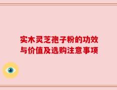 实木灵芝孢子粉的功效与价值及选购注意事项