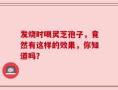 发烧时喝灵芝孢子，竟然有这样的效果，你知道吗？