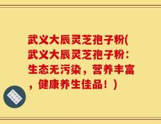 武义大辰灵芝孢子粉(武义大辰灵芝孢子粉：生态无污染，营养丰富，健康养生佳品！)