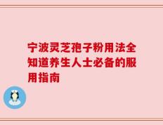 宁波灵芝孢子粉用法全知道养生人士必备的服用指南