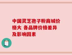 中国灵芝孢子粉商城价格大 各品牌价格差异及影响因素