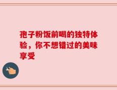 孢子粉饭前喝的独特体验，你不想错过的美味享受