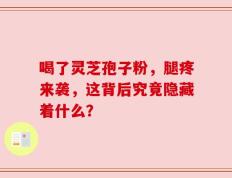 喝了灵芝孢子粉，腿疼来袭，这背后究竟隐藏着什么？