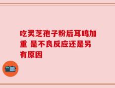吃灵芝孢子粉后耳鸣加重 是不良反应还是另有原因