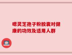 嗯灵芝孢子粉胶囊对健康的功效及适用人群
