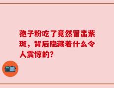 孢子粉吃了竟然冒出紫斑，背后隐藏着什么令人震惊的？
