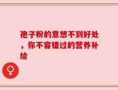 孢子粉的意想不到好处，你不容错过的营养补给