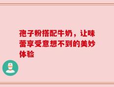 孢子粉搭配牛奶，让味蕾享受意想不到的美妙体验