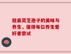 冠县灵芝孢子的美味与养生，值得每位养生爱好者尝试