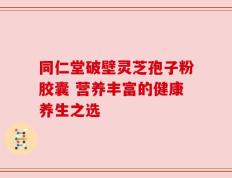 同仁堂破壁灵芝孢子粉胶囊 营养丰富的健康养生之选