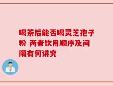 喝茶后能否喝灵芝孢子粉 两者饮用顺序及间隔有何讲究