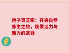孢子灵芝粉：开启自然养生之旅，焕发活力与魅力的武器