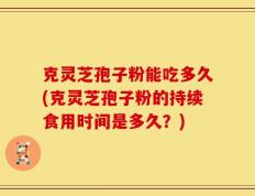 克灵芝孢子粉能吃多久(克灵芝孢子粉的持续食用时间是多久？)