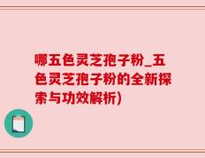 哪五色灵芝孢子粉_五色灵芝孢子粉的全新探索与功效解析)