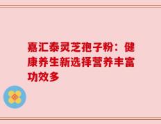 嘉汇泰灵芝孢子粉：健康养生新选择营养丰富功效多