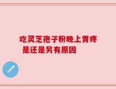 吃灵芝孢子粉晚上胃疼 是还是另有原因
