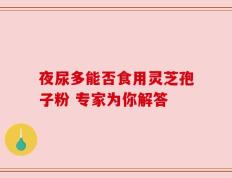 夜尿多能否食用灵芝孢子粉 专家为你解答