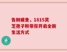 告别疲惫，1815灵芝孢子粉带你开启全新生活方式