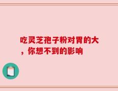 吃灵芝孢子粉对胃的大，你想不到的影响