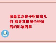 凤县灵芝孢子粉价格几何 探寻其市场价格背后的影响因素