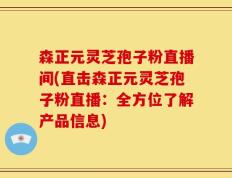 森正元灵芝孢子粉直播间(直击森正元灵芝孢子粉直播：全方位了解产品信息)