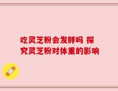 吃灵芝粉会发胖吗 探究灵芝粉对体重的影响
