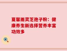 夏馨雨灵芝孢子粉：健康养生新选择营养丰富功效多