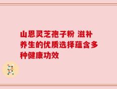 山恩灵芝孢子粉 滋补养生的优质选择蕴含多种健康功效