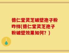 德仁堂灵芝破壁孢子粉咋样(德仁堂灵芝孢子粉破壁效果如何？)