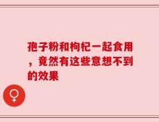 孢子粉和枸杞一起食用，竟然有这些意想不到的效果