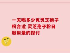 一天喝多少克灵芝孢子粉合适 灵芝孢子粉日服用量的探讨
