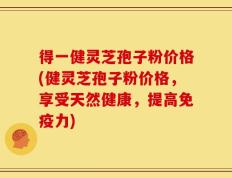 得一健灵芝孢子粉价格(健灵芝孢子粉价格，享受天然健康，提高免疫力)