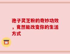 孢子灵芝粉的奇妙功效，竟然能改变你的生活方式