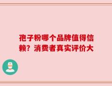 孢子粉哪个品牌值得信赖？消费者真实评价大
