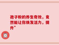 孢子粉的养生奇效，竟然能让你焕发活力，提升”