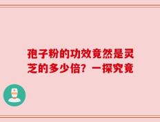 孢子粉的功效竟然是灵芝的多少倍？一探究竟