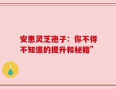 安惠灵芝孢子：你不得不知道的提升和秘籍”