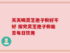 天天喝灵芝孢子粉好不好 探究灵芝孢子粉能否每日饮用