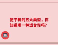 孢子粉的五大类型，你知道哪一种适合你吗？