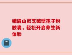 峨眉山灵芝破壁孢子粉胶囊，轻松开启养生新体验