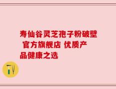 寿仙谷灵芝孢子粉破壁 官方旗舰店 优质产品健康之选