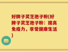 好牌子灵芝孢子粉(好牌子灵芝孢子粉：提高免疫力，享受健康生活)
