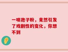 一喷孢子粉，竟然引发了戏剧性的变化，你想不到