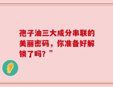 孢子油三大成分串联的美丽密码，你准备好解锁了吗？”