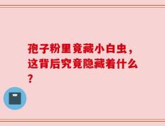 孢子粉里竟藏小白虫，这背后究竟隐藏着什么？