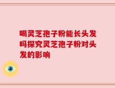 喝灵芝孢子粉能长头发吗探究灵芝孢子粉对头发的影响