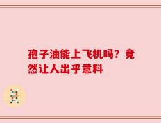 孢子油能上飞机吗？竟然让人出乎意料