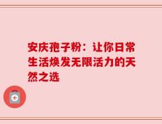 安庆孢子粉：让你日常生活焕发无限活力的天然之选
