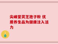 尖峰堂灵芝孢子粉 优质养生品为健康注入活力