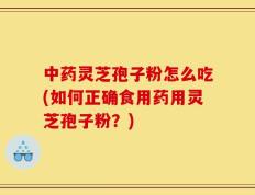 中药灵芝孢子粉怎么吃(如何正确食用药用灵芝孢子粉？)